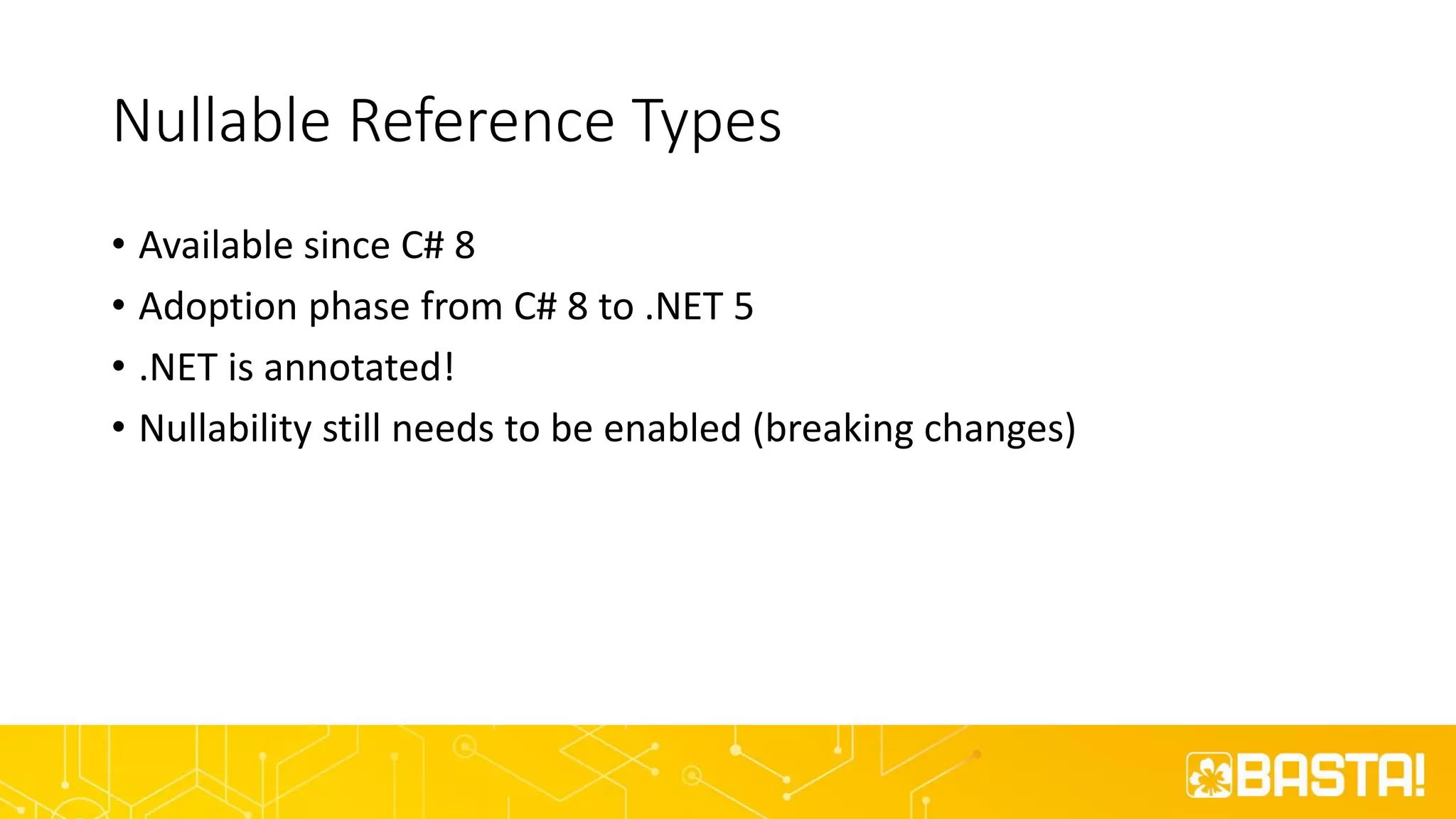 Nullable Reference Types
• Available since C# 8
• Adoption phase from C# 8 to .NET 5
• .NET is annotated!
• Nullability still needs to be enabled (breaking changes)
 