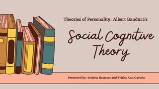Social Cognitive
Theory
Presented by: Rederia Bastatas and Trisha Ann Gaviola
Theories of Personality: Albert Bandura's
 