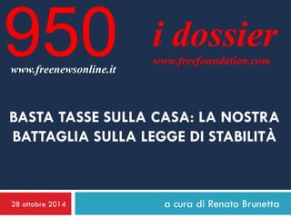 28 ottobre 2014 
a cura di Renato Brunetta 
i dossier 
www.freefoundation.com 
www.freenewsonline.it 
950 
BASTA TASSE SULLA CASA: LA NOSTRA BATTAGLIA SULLA LEGGE DI STABILITÀ  
