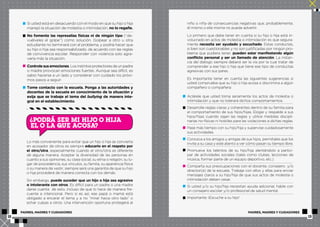 Si usted está en desacuerdo con el modo en que su hijo o hija 
manejó la situación de molestia o intimidación, no lo regañe. 
No fomente las represalias físicas ni de ningún tipo (“de-vuélveles 
el golpe”) como solución. Golpear a otro u otra 
estudiante no terminará con el problema, y podría hacer que 
su hijo o hija sea responsabilizado, de acuerdo con las reglas 
de convivencia escolar. Responder con violencia solo agra-varía 
más la situación. 
Controle sus emociones. Los instintos protectores de un padre 
o madre provocan emociones fuertes. Aunque sea difícil, es 
sabio hacerse a un lado y considerar con cuidado los próxi-mos 
pasos a seguir. 
Tome contacto con la escuela. Ponga a las autoridades y 
docentes de la escuela en conocimiento de la situación y 
exija que se trabaje el tema del bullying de manera inte-gral 
en el establecimiento. 
PODRÁ SER MI HIJO O HIJA 
EL O LA QUE ACOSA? 
? 
Lo más conveniente para evitar que un hijo o hija se convierta 
en acosador de otros es siempre educarlo en el respeto por 
el otro/otra, especialmente cuando el otro/otra es diferente 
de alguna manera. Aceptar la diversidad de las personas en 
cuanto a sus opiniones, su clase social, su etnia o religión, su lu-gar 
de procedencia, sus vínculos, su familia, su apariencia física 
o su manera de vestir, siempre será una garantía de que su hijo 
o hija procederá de manera correcta con los demás. 
Sin embargo, puede suceder que un hijo o hija sea agresivo 
o intolerante con otros. Es difícil para un padre o una madre 
darse cuenta de esto, incluso de que lo hace de manera fre-cuente 
e intencional. Pero si es así, ese papá o mamá está 
obligado a encarar el tema y a no “mirar hacia otro lado” o 
echar culpas a otros. Una intervención oportuna protegerá al 
niño o niña de consecuencias negativas que, probablemente, 
él mismo o ella misma no pueda advertir. 
Lo primero que debe tener en cuenta si su hijo o hija está in-volucrado 
en actos de molestia o intimidación es que segura-mente 
necesita ser ayudado y escuchado. Estas conductas, 
si bien son cuestionables y no son justificadas por ningún pro-blema 
que pudiera tener, pueden estar manifestando algún 
conflicto personal y ser un llamado de atención. La instan-cia 
del diálogo siempre deberá ser la vía por la cual tratar de 
comprender a ese hijo o hija que tiene ese tipo de conductas 
agresivas con sus pares. 
Es importante tener en cuenta las siguientes sugerencias si 
usted comprueba que su hijo o hija acosa o discrimina a algún 
compañero o compañera: 
Aclárele que usted toma seriamente los actos de molestia o 
intimidación y que no tolerará dichos comportamientos. 
Desarrolle reglas claras y coherentes dentro de su familia para 
el comportamiento de sus hijos/hijas. Elogie y respalde a sus 
hijos/hijas cuando sigan las reglas y utilice medidas discipli-narias 
no-físicas ni hostiles para las violaciones a dichas reglas. 
Pase más tiempo con su hijo/hija y supervise cuidadosamente 
sus actividades. 
Conozca a los amigos y amigas de sus hijos, permítales que los 
invite a su casa y esté atento a ver cómo pasan su tiempo libre. 
Promueva los talentos de su hijo/hija alentándolo a partici-par 
de actividades sociales (tales como clubes, lecciones de 
música, formar parte de un equipo deportivo, etc.) 
Comparta sus preocupaciones con el docente, consejero y/o 
director(a) de la escuela. Trabaje con ellos y ellas para enviar 
mensajes claros a su hijo/hija de que sus actos de molestia o 
intimidación deben cesar. 
Si usted y/o su hijo/hija necesitan ayuda adicional, hable con 
un consejero escolar y/o profesional de salud mental. 
Importante: ¡Escuche a su hijo! 
PADRES, MADRES Y CUIDADORES PADRES, MADRES Y CUIDADORES 
12 13 
 