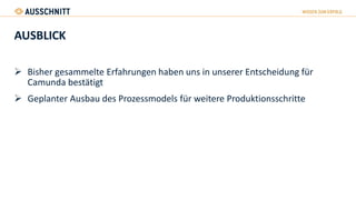AUSBLICK
 Bisher gesammelte Erfahrungen haben uns in unserer Entscheidung für
Camunda bestätigt
 Geplanter Ausbau des Prozessmodels für weitere Produktionsschritte
 