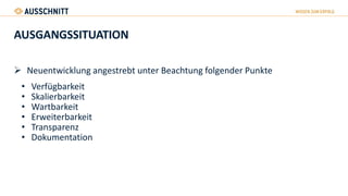 AUSGANGSSITUATION
 Neuentwicklung angestrebt unter Beachtung folgender Punkte
• Verfügbarkeit
• Skalierbarkeit
• Wartbarkeit
• Erweiterbarkeit
• Transparenz
• Dokumentation
 