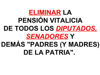 ELIMINAR LA
     PENSIÓN VITALICIA
 DE TODOS LOS DIPUTADOS,
       SENADORES Y
DEMÁS "PADRES (Y MADRES)
      DE LA PATRIA".
 