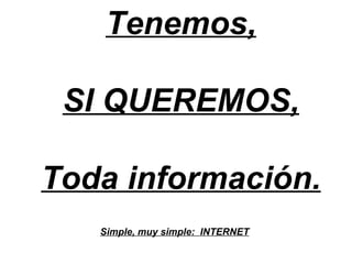Tenemos,

 SI QUEREMOS,

Toda información.
   Simple, muy simple: INTERNET
 