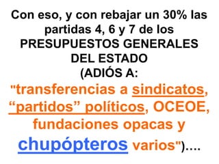Con eso, y con rebajar un 30% las
     partidas 4, 6 y 7 de los
  PRESUPUESTOS GENERALES
          DEL ESTADO
            (ADIÓS A:
"transferencias a sindicatos,
“partidos” políticos, OCEOE,
   fundaciones opacas y
 chupópteros varios")….
 
