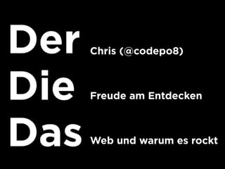 Der   Chris (@codepo8)



Die   Freude am Entdecken



Das   Web und warum es rockt
 