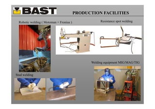 PRODUCTION FACILITIES

  Robotic welding ( Motoman + Fronius )              Resistance spot welding




                                                Welding equipment MIG/MAG/TIG


Stud welding
 