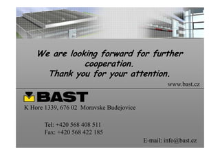 We are looking forward for further
               cooperation.
      Thank you for your attention.
             y       y
                                                   www.bast.cz


K Hore 1339, 676 02 Moravske Budejovice

       Tel: +420 568 408 511
       Fax: 420
       F +420 568 422 185
                                          E-mail: info@bast.cz
 