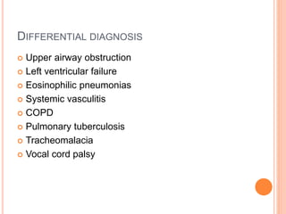 DIFFERENTIAL DIAGNOSIS
 Upper airway obstruction
 Left ventricular failure
 Eosinophilic pneumonias
 Systemic vasculitis
 COPD
 Pulmonary tuberculosis
 Tracheomalacia
 Vocal cord palsy
 