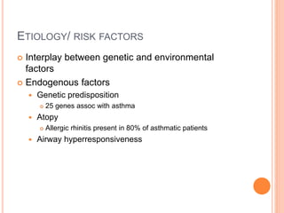 ETIOLOGY/ RISK FACTORS
 Interplay between genetic and environmental
factors
 Endogenous factors
 Genetic predisposition
 25 genes assoc with asthma
 Atopy
 Allergic rhinitis present in 80% of asthmatic patients
 Airway hyperresponsiveness
 