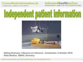 Independent patient information Selling Sickness: Influence on influence - Amsterdam, 8 October 2010 Hilda Bastian, IQWiG, Germany 