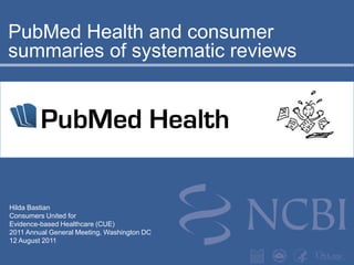 PubMed Health and consumer summaries of systematic reviews  Hilda Bastian Consumers United for Evidence-based Healthcare (CUE) 2011 Annual General Meeting, Washington DC 12 August 2011  