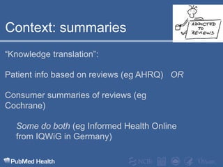 Context: summaries“Knowledge translation”:Patient info based on reviews (eg AHRQ)   ORConsumer summaries of reviews (eg Cochrane)Some do both (eg Informed Health Online 	from IQWiG in Germany)