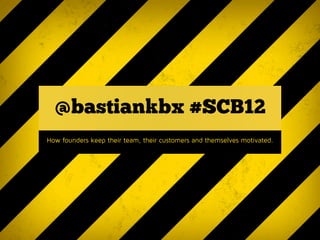 @bastiankbx #SCB12
How founders keep their team, their customers and themselves motivated.
 