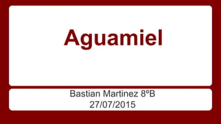 Aguamiel
Bastian Martinez 8ºB
27/07/2015
 