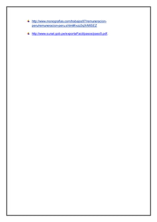 http://www.monografias.com/trabajos97/remuneracion-
peru/remuneracion-peru.shtml#ixzz3qXrMlSEZ
http://www.sunat.gob.pe/exportaFacil/pasos/paso5.pdf.
 