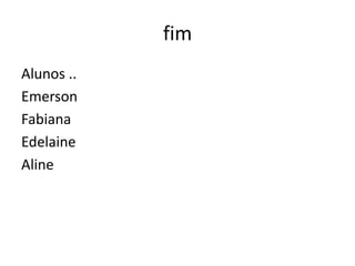 fim
Alunos ..
Emerson
Fabiana
Edelaine
Aline

 