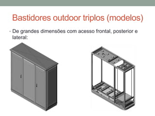 Bastidores outdoor triplos (modelos)
• De grandes dimensões com acesso frontal, posterior e
lateral:
 