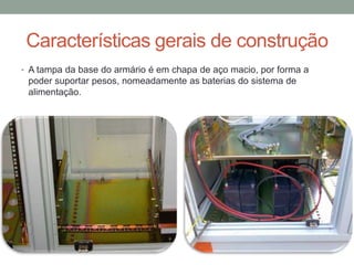 Características gerais de construção
• A tampa da base do armário é em chapa de aço macio, por forma a
poder suportar pesos, nomeadamente as baterias do sistema de
alimentação.
 