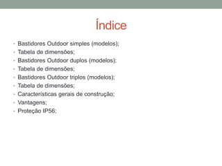 Índice
• Bastidores Outdoor simples (modelos);
• Tabela de dimensões;
• Bastidores Outdoor duplos (modelos);
• Tabela de dimensões;
• Bastidores Outdoor triplos (modelos);
• Tabela de dimensões;
• Características gerais de construção;
• Vantagens;
• Proteção IP56;
 