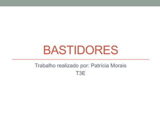 BASTIDORES
Trabalho realizado por: Patrícia Morais
T3E
 