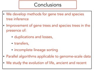 Conclusions
• We develop methods for gene tree and species
tree inference
• Improvement of gene trees and species trees in the
presence of:
• duplications and losses,
• transfers,
• incomplete lineage sorting
• Parallel algorithms applicable to genome-scale data
• We study the evolution of life, ancient and recent
 