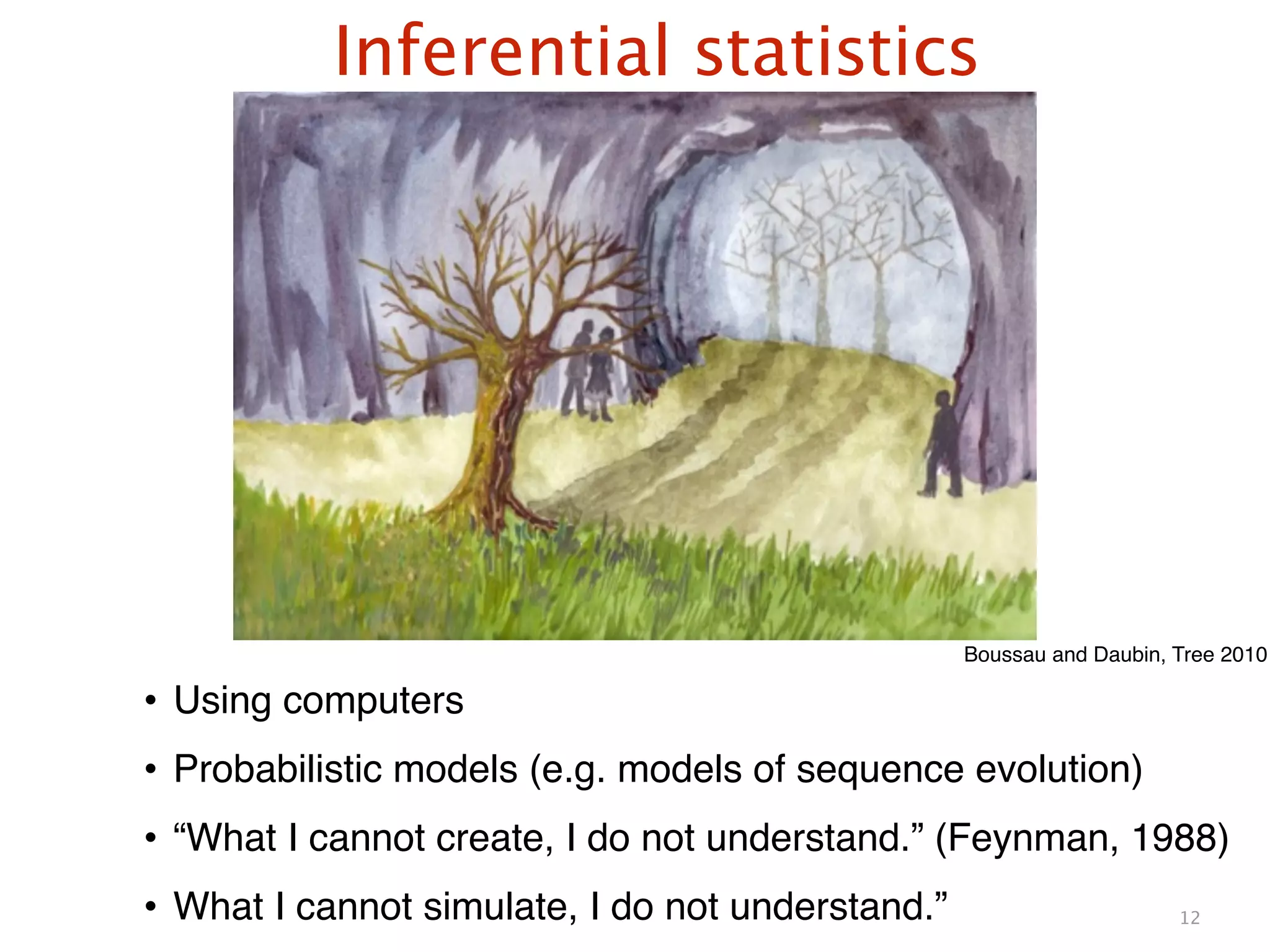 Inferential statistics
12
Boussau and Daubin, Tree 2010
• Using computers!
• Probabilistic models (e.g. models of sequence evolution)!
• “What I cannot create, I do not understand.” (Feynman, 1988)!
• What I cannot simulate, I do not understand.”
 