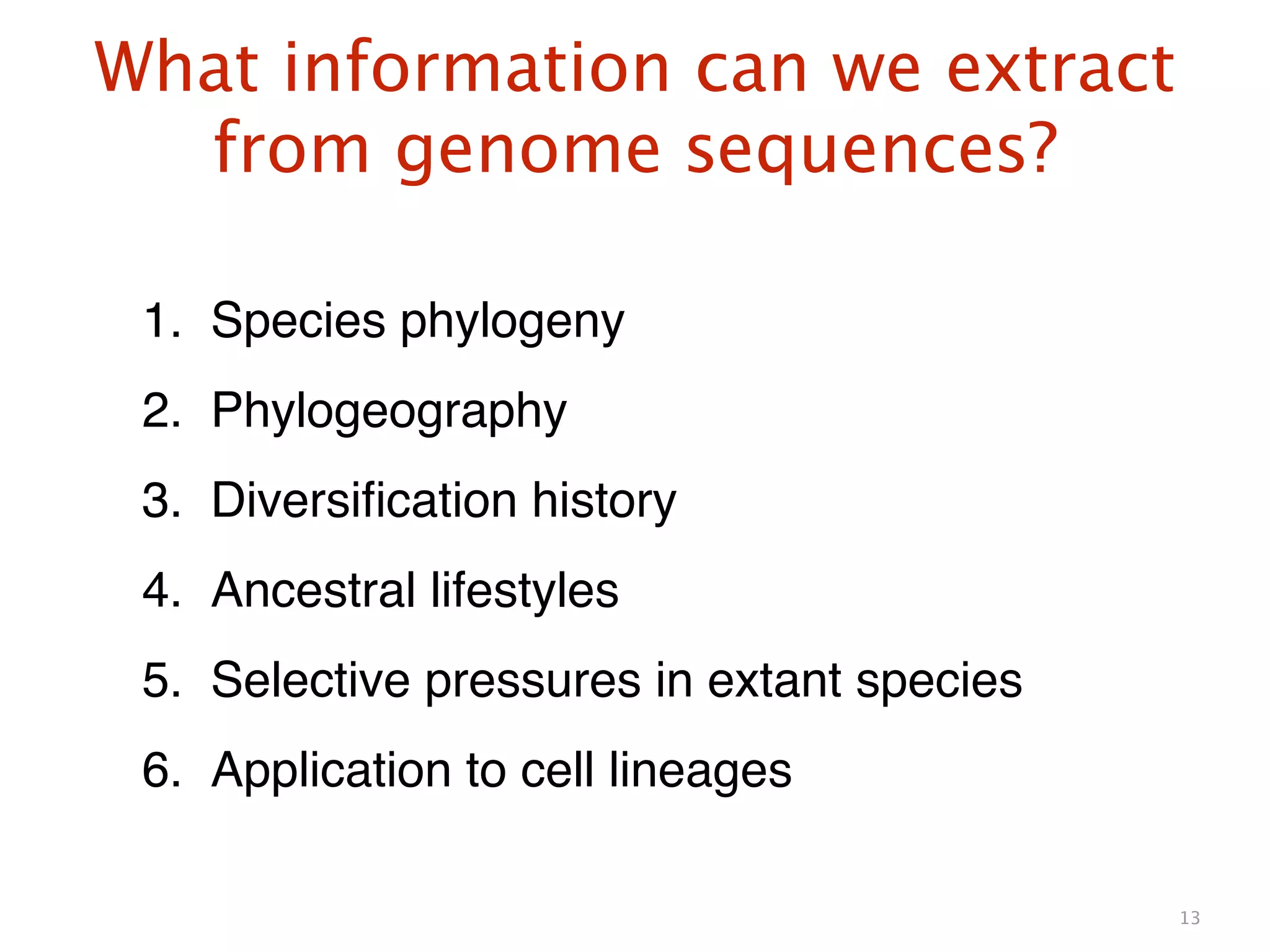 What information can we extract
from genome sequences?
13
1. Species phylogeny!
2. Phylogeography!
3. Diversiﬁcation history!
4. Ancestral lifestyles!
5. Selective pressures in extant species!
6. Application to cell lineages
 