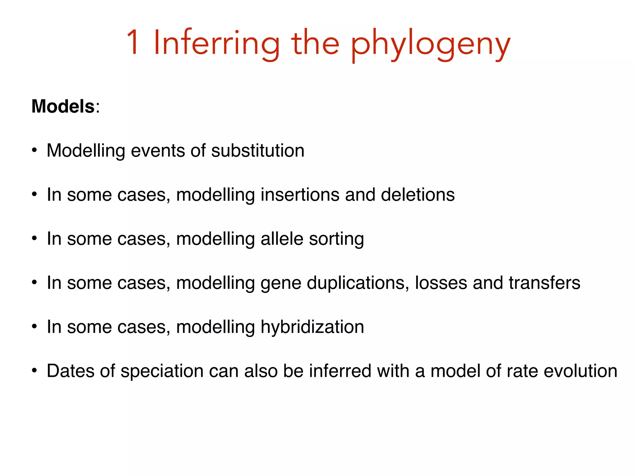 1 Inferring the phylogeny
Models:!
• Modelling events of substitution!
• In some cases, modelling insertions and deletions!
• In some cases, modelling allele sorting!
• In some cases, modelling gene duplications, losses and transfers!
• In some cases, modelling hybridization!
• Dates of speciation can also be inferred with a model of rate evolution
 