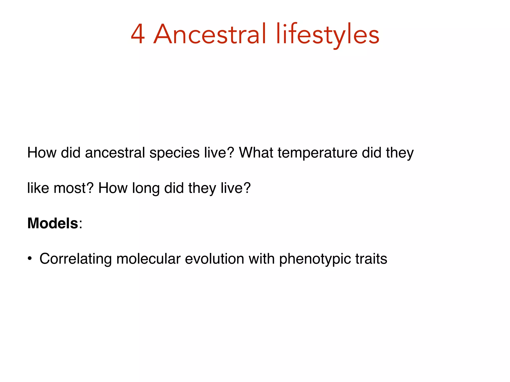 4 Ancestral lifestyles
How did ancestral species live? What temperature did they
like most? How long did they live?!
Models:!
• Correlating molecular evolution with phenotypic traits!
 