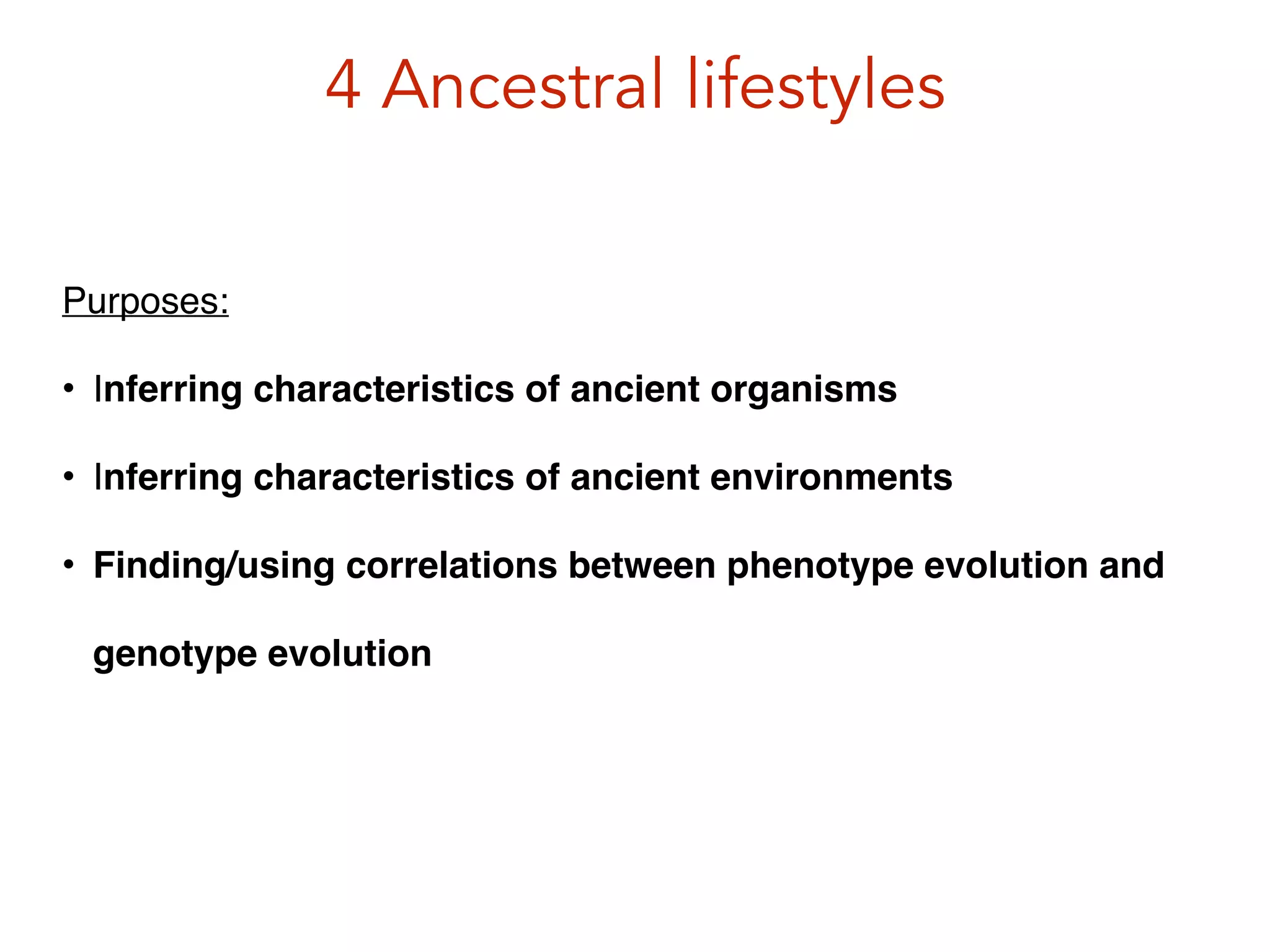 4 Ancestral lifestyles
Purposes:!
• Inferring characteristics of ancient organisms!
• Inferring characteristics of ancient environments!
• Finding/using correlations between phenotype evolution and
genotype evolution
 