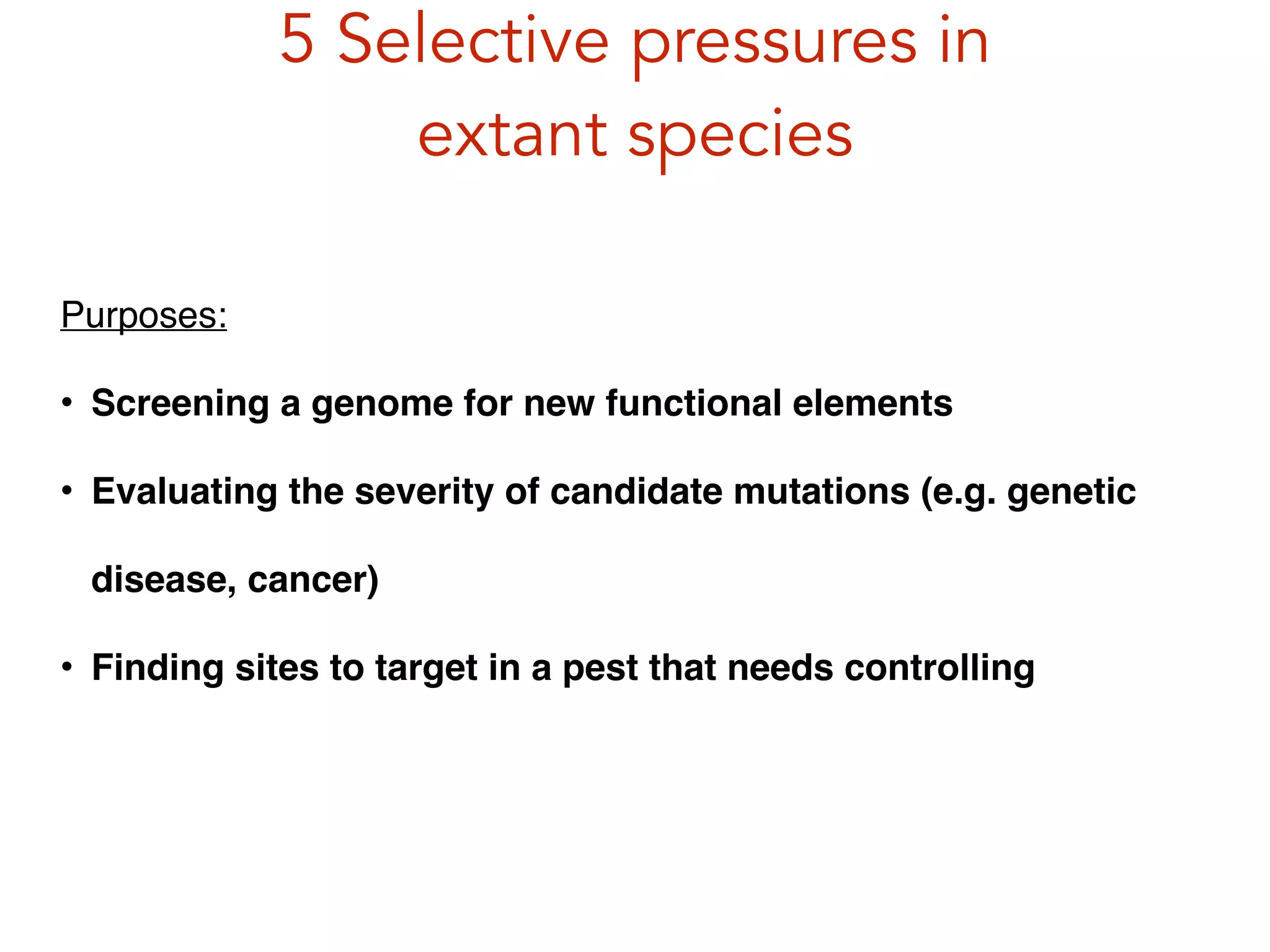 5 Selective pressures in
extant species
Purposes:!
• Screening a genome for new functional elements!
• Evaluating the severity of candidate mutations (e.g. genetic
disease, cancer)!
• Finding sites to target in a pest that needs controlling
 