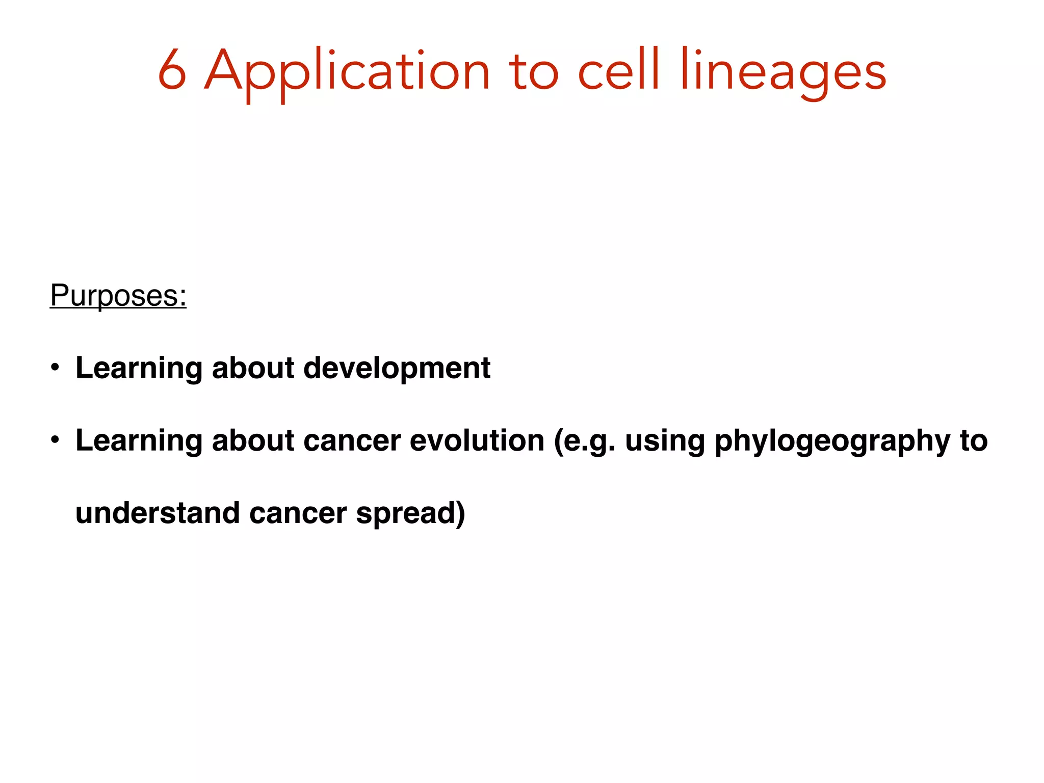 6 Application to cell lineages
Purposes:!
• Learning about development!
• Learning about cancer evolution (e.g. using phylogeography to
understand cancer spread)
 