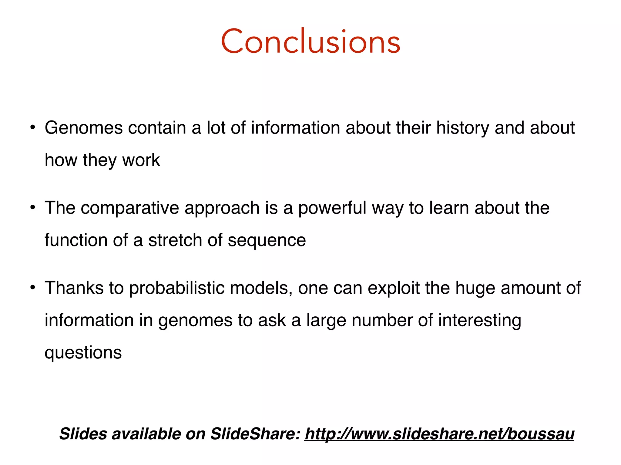Conclusions
• Genomes contain a lot of information about their history and about
how they work!
• The comparative approach is a powerful way to learn about the
function of a stretch of sequence!
• Thanks to probabilistic models, one can exploit the huge amount of
information in genomes to ask a large number of interesting
questions
Slides available on SlideShare: http://www.slideshare.net/boussau
 