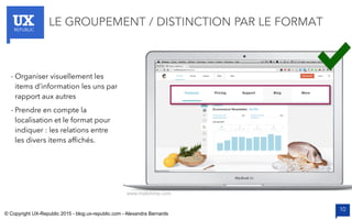 UXREPUBLIC
10
LE GROUPEMENT / DISTINCTION PAR LE FORMAT
www.mailchimp.com
- Organiser visuellement les
items d’information les uns par
rapport aux autres
- Prendre en compte la
localisation et le format pour
indiquer : les relations entre
les divers items afﬁchés.
© Copyright UX-Republic 2015 - blog.ux-republic.com - Alexandra Bernards
 