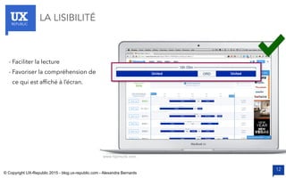 UXREPUBLIC
12
LA LISIBILITÉ
www.hipmunk.com
- Faciliter la lecture
- Favoriser la compréhension de
ce qui est afﬁché à l’écran.
© Copyright UX-Republic 2015 - blog.ux-republic.com - Alexandra Bernards
 