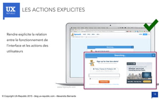 UXREPUBLIC
18
LES ACTIONS EXPLICITES
www.hipmunk.com
Rendre explicite la relation
entre le fonctionnement de
l’interface et les actions des
utilisateurs
© Copyright UX-Republic 2015 - blog.ux-republic.com - Alexandra Bernards
 
