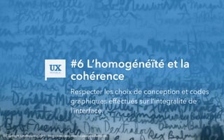 #6 L’homogénéïté et la
cohérence
Respecter les choix de conception et codes
graphiques effectués sur l’intégralité de
l’interface.
© Copyright UX-Republic 2015 - blog.ux-republic.com - Alexandra Bernards
 