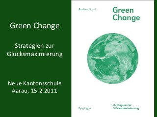 Green Change
Strategien zur
Glücksmaximierung
Neue Kantonsschule
Aarau, 15.2.2011
 