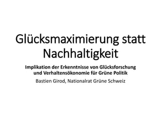 Glücksmaximierung statt
Nachhaltigkeit
Implikation der Erkenntnisse von Glücksforschung
und Verhaltensökonomie für Grüne Politik
Bastien Girod, Nationalrat Grüne Schweiz
 