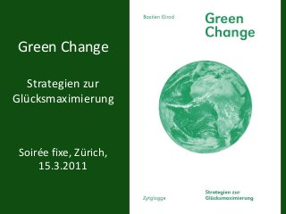 Green Change
Strategien zur
Glücksmaximierung
Soirée fixe, Zürich,
15.3.2011
 