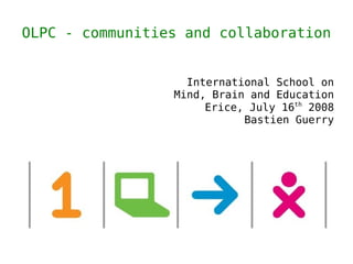 OLPC - communities and collaboration


                   International School on
                 Mind, Brain and Education
                      Erice, July 16th 2008
                            Bastien Guerry
 