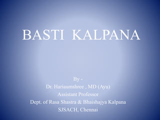 BASTI KALPANA
By -
Dr. Hariaumshree , MD (Ayu)
Assistant Professor
Dept. of Rasa Shastra & Bhaishajya Kalpana
SJSACH, Chennai
 