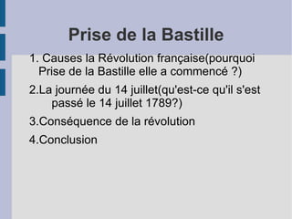 Prise de la Bastille 1. Causes la Révolution française(pourquoi Prise de la Bastille elle a commencé ?) 2.La journée du 14 juillet(qu'est-ce qu'il s'est  passé le 14 juillet 1789?) 3.Conséquence de la révolution 4.Conclusion  