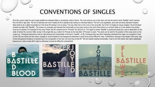 CONVENTIONS OF SINGLES
All of the covers made for each single bastille has released follow a remarkably uniform theme. The most obvious one is that each one has the band’s name “Bastille” which reaches
from the left to right side. The font is identical and more notably the A is stylised as Δ making an individual feature. The font is all capitalised, sans serif and fairly standard however
there looks to be a slight inconsistency in the brush fill making it not as sharp. The only other text on the cover is the song title. Out of the 10 singles (9 unique singles) I found all share
at least one letter with “Bastille”. The names run vertically and intersect the horizontally running band name at the point where there is a common letter so it only needs to be printed
once as it is shared. For example for the song “Flaws” the A is shared and for “Pompeii” the second I is. The height of where “Bastille” is positioned along the y-axis is dependent on the
order of where the common letter comes in the single title (e.g. bottom for Pompeii as the last letter of Pompeii is used). The same can be said for the position of the song name on the
x-axis (e.g. “Overjoyed descends at the far right because the mutual letter is the last in “bastille”, an E). Overjoyed also has other interesting obstacles that make it an exception in that
it’s the only one where the text colour changes to accommodate for the background otherwise it could have proved difficult to read. Furthermore, because of the length of the word, size
of text and general limitations of positioning to the composition of the shot, the word has turned 90° left and started reading horizontally- it had to turn left (rather than right) realistically
because our culture reads left to right so otherwise it would be difficult to comprehend.
 