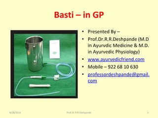 Basti – in GP 
• Presented By – 
• Prof.Dr.R.R.Deshpande (M.D 
in Ayurvdic Medicine & M.D. 
in Ayurvedic Physiology)
• www.ayurvedicfriend.com
• Mobile – 922 68 10 630
• professordeshpande@gmail.
com
8/28/2016 Prof.Dr.R.R.Deshpande 1
 