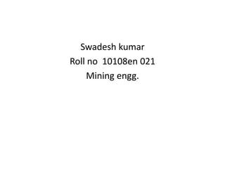 Swadesh kumar
Roll no 10108en 021
Mining engg.
 