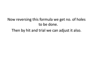 Now reversing this formula we get no. of holes
to be done.
Then by hit and trial we can adjust it also.
 