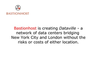 Bastionhost  is creating  Dataville -  a network of data centers bridging  New York City and London without the risks or costs of either location. 