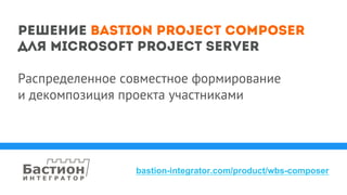Решение Bastion Project Composer
Для Microsoft Project Server
Распределенное совместное формирование
и декомпозиция проекта участниками
bastion-integrator.com/product/wbs-composer
 